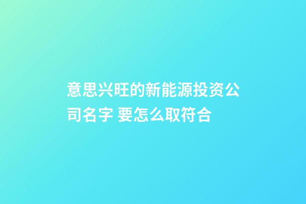 意思兴旺的新能源投资公司名字 要怎么取符合-第1张-公司起名-玄机派